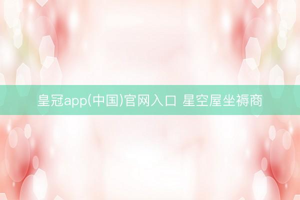 皇冠app(中国)官网入口 星空屋坐褥商