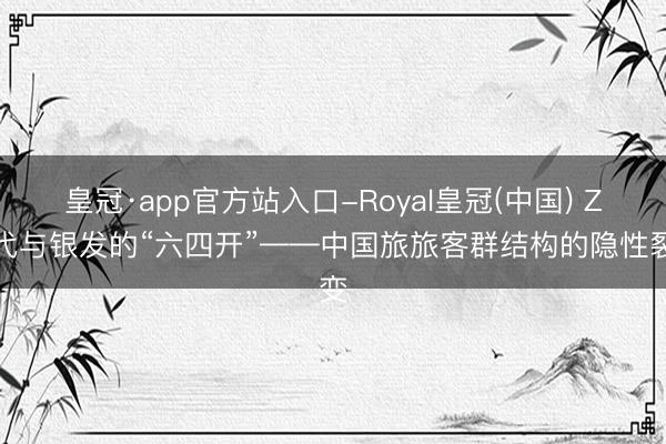 皇冠·app官方站入口-Royal皇冠(中国) Z世代与银发的“六四开”——中国旅旅客群结构的隐性裂变