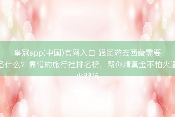 皇冠app(中国)官网入口 跟团游去西藏需要准备什么？靠谱的旅行社排名榜，帮你精真金不怕火避坑