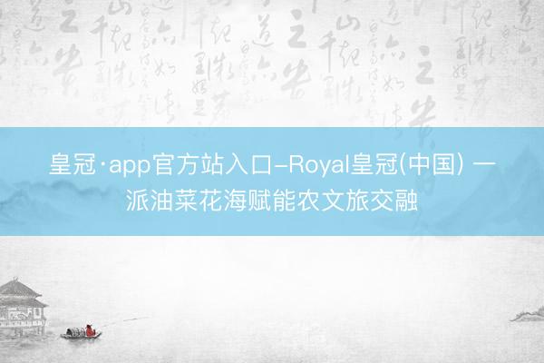 皇冠·app官方站入口-Royal皇冠(中国) 一派油菜花海赋能农文旅交融