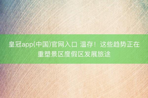 皇冠app(中国)官网入口 温存！这些趋势正在重塑景区度假区发展旅途