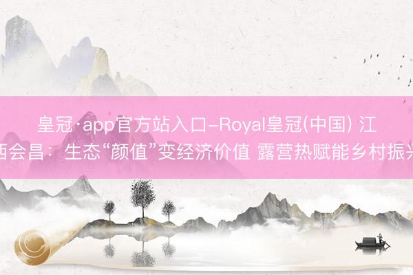 皇冠·app官方站入口-Royal皇冠(中国) 江西会昌：生态“颜值”变经济价值 露营热赋能乡村振兴