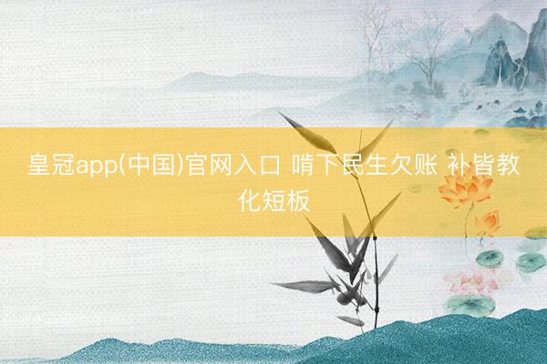 皇冠app(中国)官网入口 啃下民生欠账 补皆教化短板
