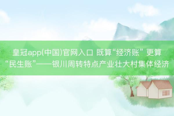皇冠app(中国)官网入口 既算“经济账” 更算“民生账”——银川周转特点产业壮大村集体经济