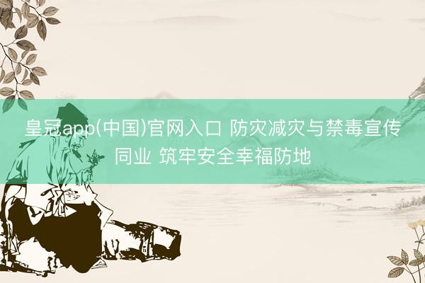 皇冠app(中国)官网入口 防灾减灾与禁毒宣传同业 筑牢安全幸福防地