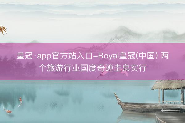 皇冠·app官方站入口-Royal皇冠(中国) 两个旅游行业国度奇迹圭臬实行