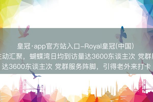 皇冠·app官方站入口-Royal皇冠(中国) 颜值高功能全，各类资源主动汇聚，蝴蝶湾日均到访量达3600东谈主次 党群服务阵脚，引得老外来打卡