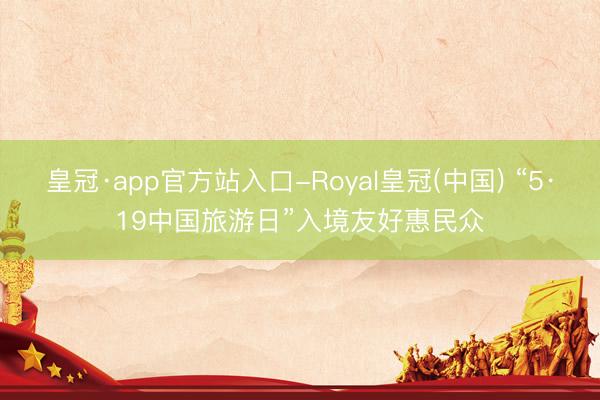 皇冠·app官方站入口-Royal皇冠(中国) “5·19中国旅游日”入境友好惠民众
