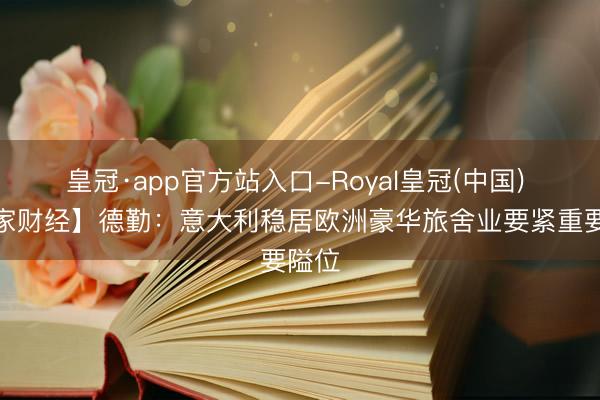 皇冠·app官方站入口-Royal皇冠(中国) 【大家财经】德勤：意大利稳居欧洲豪华旅舍业要紧重要隘位