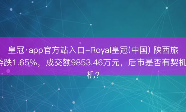 皇冠·app官方站入口-Royal皇冠(中国) 陕西旅游跌1.65%，成交额9853.46万元，后市是否有契机？