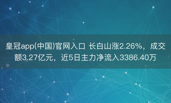 皇冠app(中国)官网入口 长白山涨2.26%，成交额3.27亿元，近5日主力净流入3386.40万