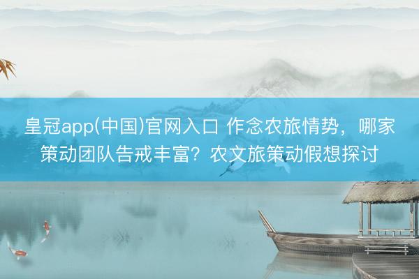 皇冠app(中国)官网入口 作念农旅情势，哪家策动团队告戒丰富？农文旅策动假想探讨