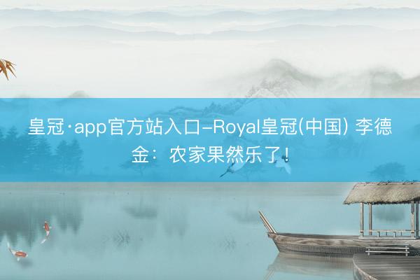 皇冠·app官方站入口-Royal皇冠(中国) 李德金：农家果然乐了！