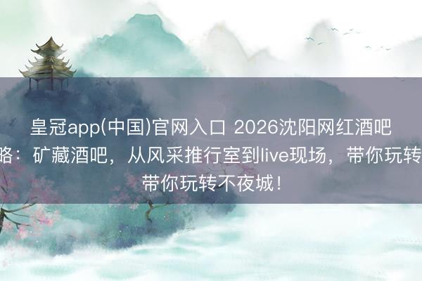 皇冠app(中国)官网入口 2026沈阳网红酒吧打卡攻略：矿藏酒吧，从风采推行室到live现场，带你玩转不夜城！