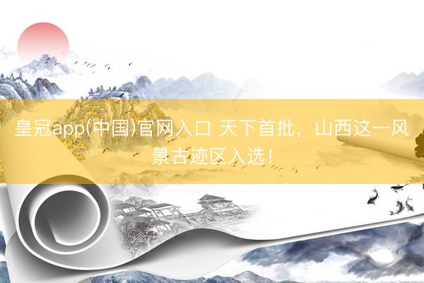 皇冠app(中国)官网入口 天下首批，山西这一风景古迹区入选！