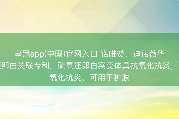 皇冠app(中国)官网入口 诺唯赞、迪诺薇华取得硫氧还卵白关联专利，硫氧还卵白突变体具抗氧化抗炎，可用于护肤