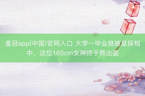 皇冠app(中国)官网入口 大学一毕业就被星探相中，这位165cm女神终于熬出面