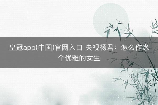 皇冠app(中国)官网入口 央视杨君:怎么作念个优雅的女生