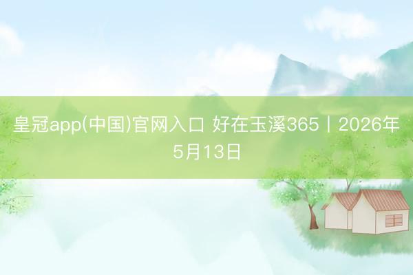 皇冠app(中国)官网入口 好在玉溪365丨2026年5月13日
