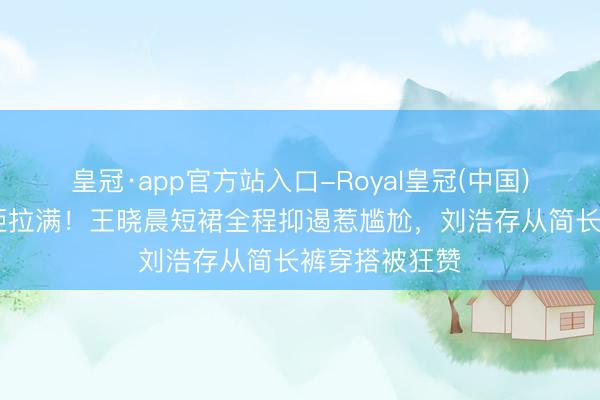 皇冠·app官方站入口-Royal皇冠(中国) 同场活动差距拉满！王晓晨短裙全程抑遏惹尴尬，刘浩存从简长裤穿搭被狂赞