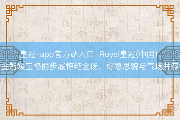 皇冠·app官方站入口-Royal皇冠(中国) 金智媛宝格丽步履惊艳全场，好意思貌与气场并存