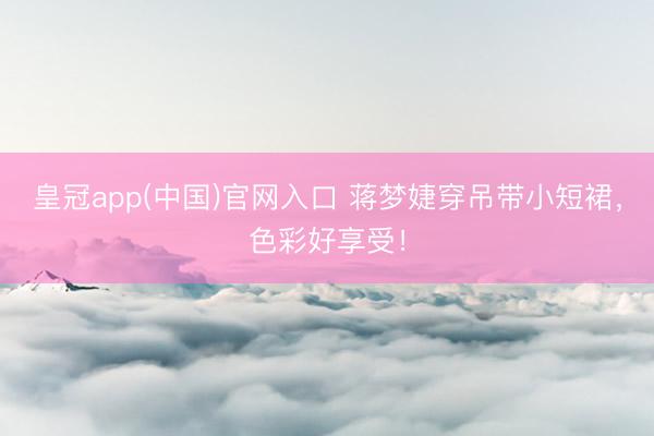 皇冠app(中国)官网入口 蒋梦婕穿吊带小短裙,色彩好享受!
