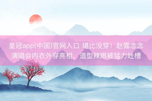 皇冠app(中国)官网入口 堪比没穿！赵露念念演唱会内衣外穿亮相，造型辣眼被猛力吐槽