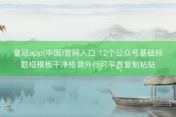 皇冠app(中国)官网入口 12个公众号基础标题框模板干净格调外行可平直复制粘贴