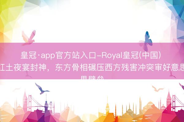 皇冠·app官方站入口-Royal皇冠(中国) 宋茜红土夜宴封神，东方骨相碾压西方残害冲突审好意思壁垒