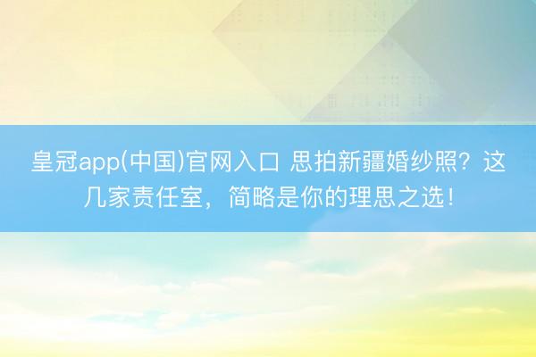 皇冠app(中国)官网入口 思拍新疆婚纱照？这几家责任室，简略是你的理思之选！