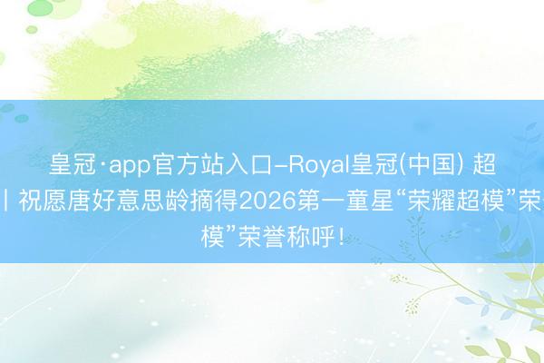 皇冠·app官方站入口-Royal皇冠(中国) 超模专访丨祝愿唐好意思龄摘得2026第一童星“荣耀超模”荣誉称呼！