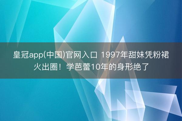 皇冠app(中国)官网入口 1997年甜妹凭粉裙火出圈！学芭蕾10年的身形绝了
