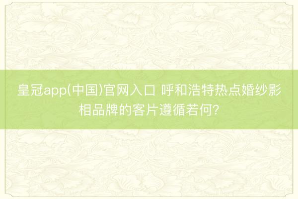皇冠app(中国)官网入口 呼和浩特热点婚纱影相品牌的客片遵循若何？