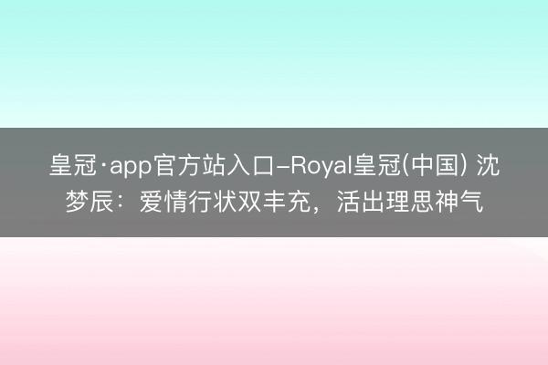 皇冠·app官方站入口-Royal皇冠(中国) 沈梦辰：爱情行状双丰充，活出理思神气