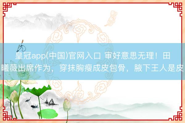 皇冠app(中国)官网入口 审好意思无理！田曦薇出席作为，穿抹胸瘦成皮包骨，腋下王人是皮