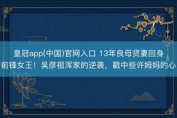 皇冠app(中国)官网入口 13年良母贤妻回身前锋女王！吴彦祖浑家的逆袭，戳中些许姆妈的心