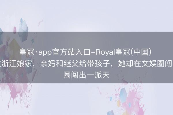 皇冠·app官方站入口-Royal皇冠(中国) 仳离后住浙江娘家，亲妈和继父给带孩子，她却在文娱圈闯出一派天