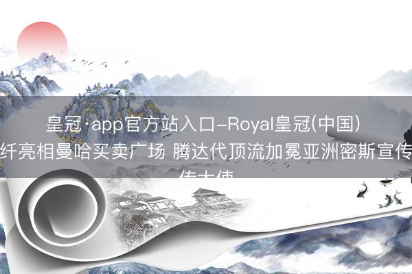 皇冠·app官方站入口-Royal皇冠(中国) 萧纤纤亮相曼哈买卖广场 腾达代顶流加冕亚洲密斯宣传大使
