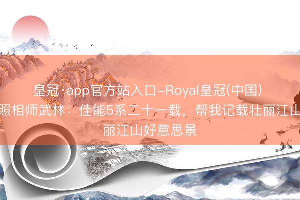 皇冠·app官方站入口-Royal皇冠(中国) 专访闲散照相师武林：佳能5系二十一载，帮我记载壮丽江山好意思景