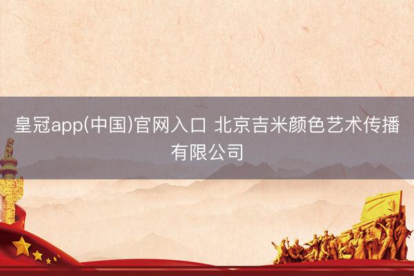 皇冠app(中国)官网入口 北京吉米颜色艺术传播有限公司
