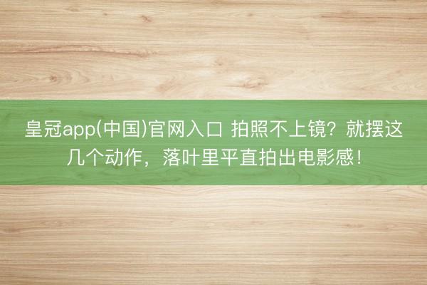 皇冠app(中国)官网入口 拍照不上镜？就摆这几个动作，落叶里平直拍出电影感！