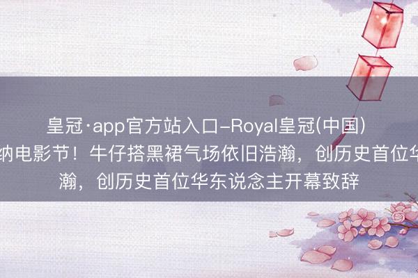 皇冠·app官方站入口-Royal皇冠(中国) 巩俐第21次亮相戛纳电影节！牛仔搭黑裙气场依旧浩瀚，创历史首位华东说念主开幕致辞