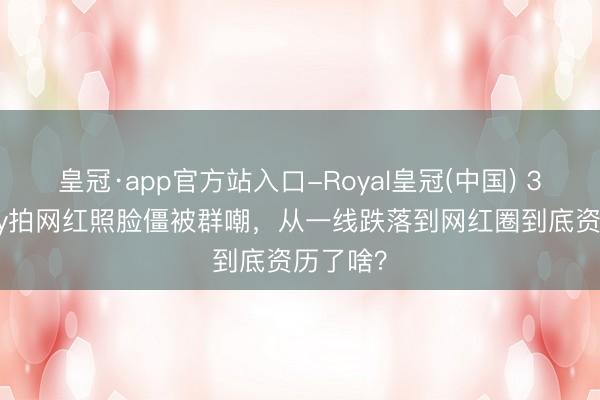 皇冠·app官方站入口-Royal皇冠(中国) 37岁baby拍网红照脸僵被群嘲，从一线跌落到网红圈到底资历了啥？