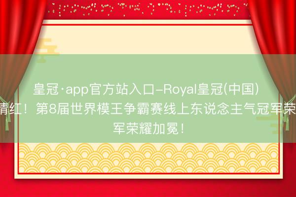 皇冠·app官方站入口-Royal皇冠(中国) 恭喜寇清红！第8届世界模王争霸赛线上东说念主气冠军荣耀加冕！