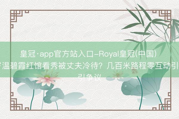 皇冠·app官方站入口-Royal皇冠(中国) 58岁温碧霞红馆看秀被丈夫冷待？几百米路程零互动引争议