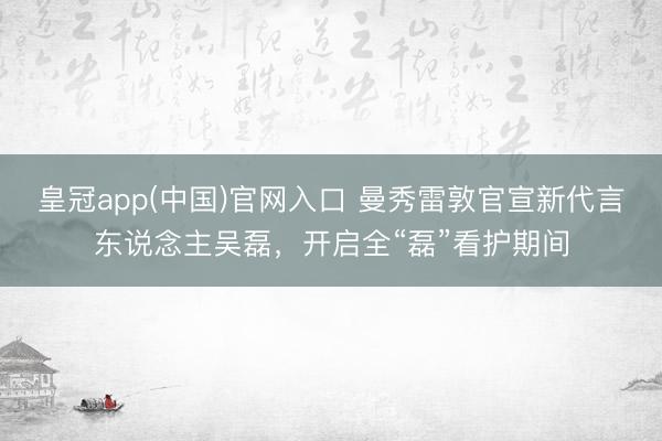 皇冠app(中国)官网入口 曼秀雷敦官宣新代言东说念主吴磊，开启全“磊”看护期间