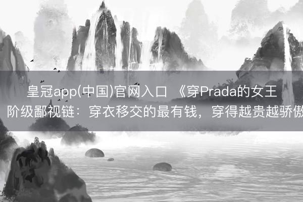 皇冠app(中国)官网入口 《穿Prada的女王2》阶级鄙视链：穿衣移交的最有钱，穿得越贵越骄傲…