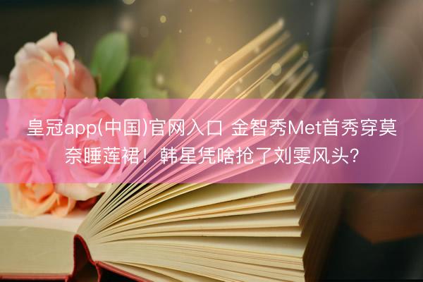 皇冠app(中国)官网入口 金智秀Met首秀穿莫奈睡莲裙！韩星凭啥抢了刘雯风头？