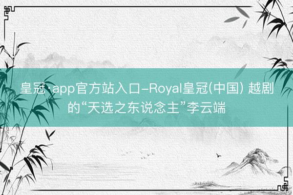 皇冠·app官方站入口-Royal皇冠(中国) 越剧的“天选之东说念主”李云端