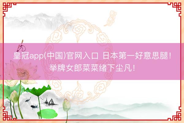皇冠app(中国)官网入口 日本第一好意思腿！举牌女郎菜菜绪下尘凡！